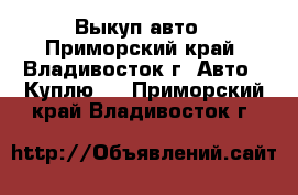 Выкуп авто - Приморский край, Владивосток г. Авто » Куплю   . Приморский край,Владивосток г.